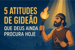 5 Atitudes De Gideão Que Deus Ainda Procura Hoje – Juízes 6:11-12