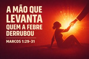  A Mão Que Levanta Quem A Febre Derrubou – Marcos 1:29-31