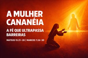 A Mulher Cananéia – A Fé que Ultrapassa Barreiras – Mateus 15:21-28 | Marcos 7:24-30