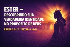 Ester – Descobrindo Sua Verdadeira Identidade no Propósito de Deus – Ester 2:5-17 | Ester 4:13-16