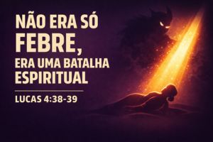 Não Era Só Febre, Era Uma Batalha Espiritual – Lucas 4:38-39
