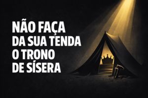 Não Faça Da Sua Tenda O Trono De Sísera – Juízes 4:17-22