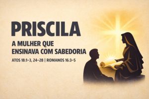 Priscila – A Mulher que Ensinava com Sabedoria – Atos 18:1-3, 24-28 | Romanos 16:3-5