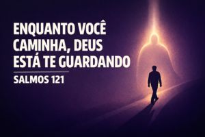 Enquanto Você Caminha, Deus Está Te Guardando – Salmos 121