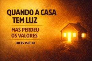 Quando a Casa Tem Luz, Mas Perdeu os Valores – Lucas 15:8-10