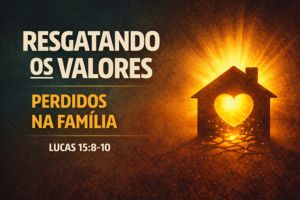 Resgatando Os Valores Perdidos Na Família – Lucas 15:8-10