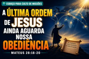 A Última Ordem de Jesus Ainda Aguarda Nossa Obediência – Mateus 28:18-20