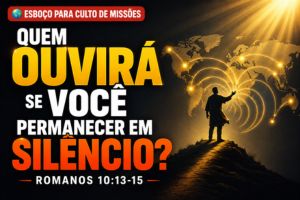 Quem Ouvirá Se Você Permanecer em Silêncio? – Romanos 10:13-15