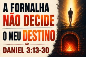 A Fornalha Não Decide O Meu Destino – Daniel 3:13-30