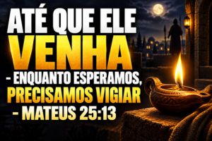 ATÉ QUE ELE VENHA – Enquanto Esperamos, Precisamos Vigiar – Mateus 25:13