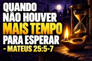 Quando Não Houver Mais Tempo Para Esperar – Mateus 25:5-7
